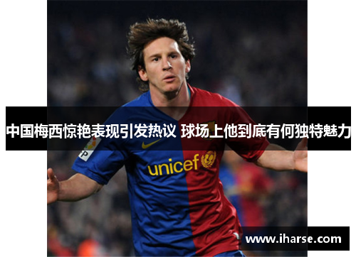 中国梅西惊艳表现引发热议 球场上他到底有何独特魅力