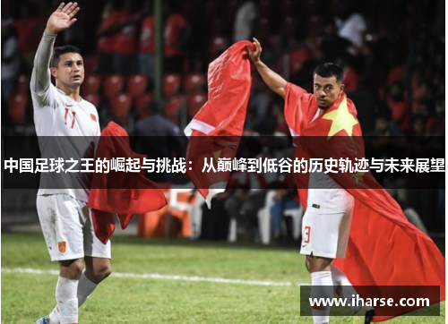 中国足球之王的崛起与挑战：从巅峰到低谷的历史轨迹与未来展望