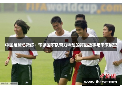 中国足球总教练：带领国家队奋力崛起的背后故事与未来展望