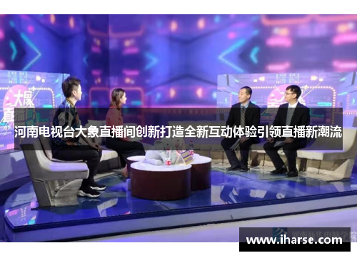 河南电视台大象直播间创新打造全新互动体验引领直播新潮流